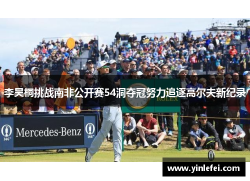 李昊桐挑战南非公开赛54洞夺冠努力追逐高尔夫新纪录