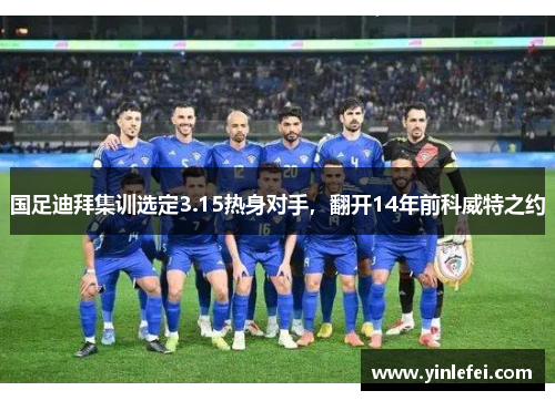 国足迪拜集训选定3.15热身对手，翻开14年前科威特之约