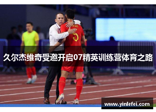 久尔杰维奇受邀开启07精英训练营体育之路