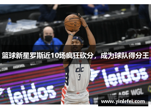 篮球新星罗斯近10场疯狂砍分，成为球队得分王
